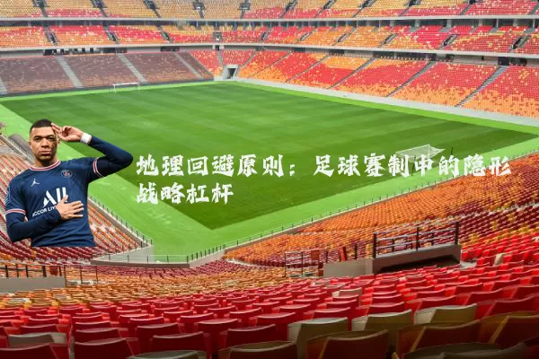 地理回避原则:足球赛制中的隐形战略杠杆