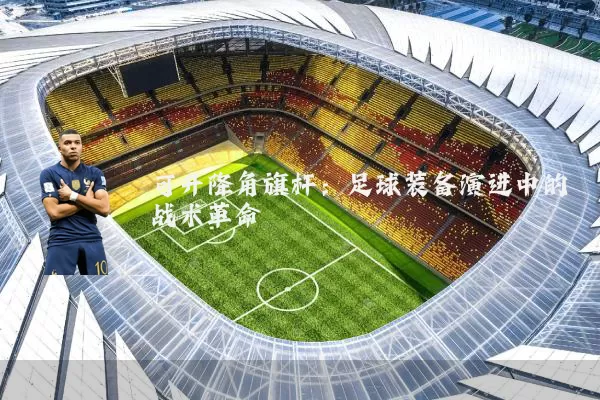 可升降角旗杆:足球装备演进中的战术革命